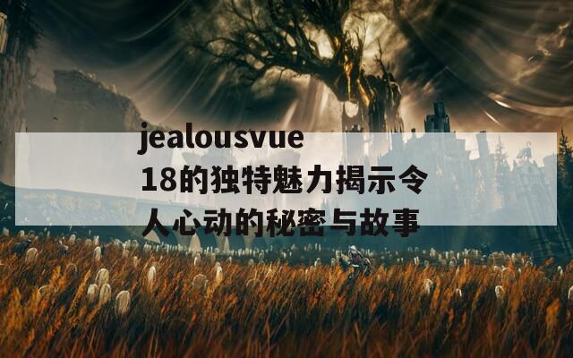 jealousvue18的獨(dú)特魅力揭示令人心動的秘密與故事