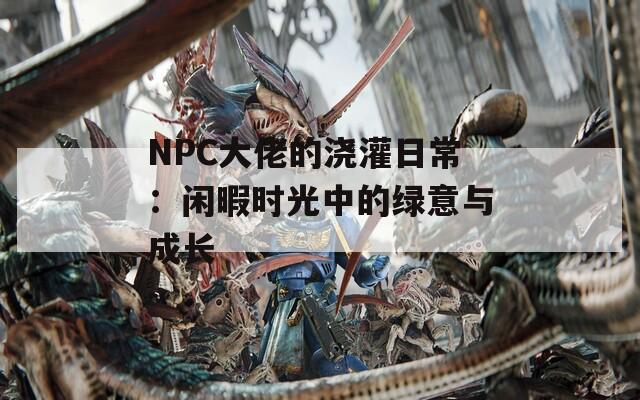 NPC大佬的澆灌日常：閑暇時光中的綠意與成長