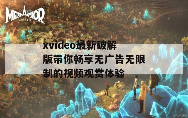 xvideo最新破解版帶你暢享無廣告無限制的視頻觀賞體驗