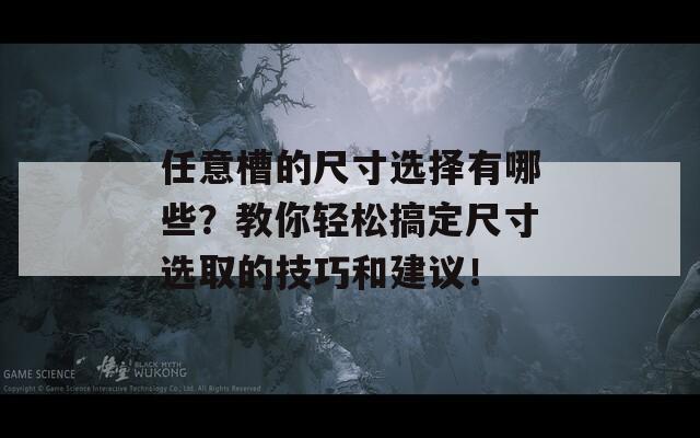 任意槽的尺寸選擇有哪些？教你輕松搞定尺寸選取的技巧和建議！  第1張