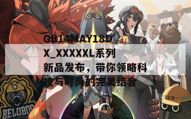 GB14MAY18DX_XXXXXL系列新品發(fā)布，帶你領(lǐng)略科技與時尚的完美結(jié)合