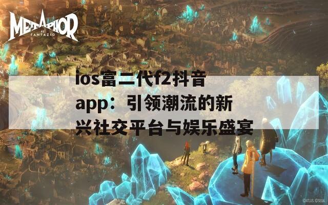 ios富二代f2抖音app：引領潮流的新興社交平臺與娛樂盛宴