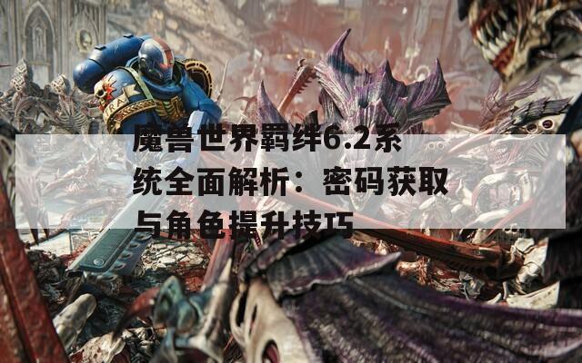 魔獸世界羈絆6.2系統(tǒng)全面解析：密碼獲取與角色提升技巧