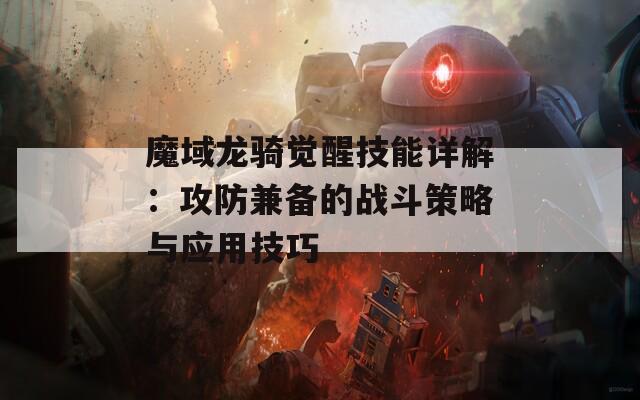 魔域龍騎覺醒技能詳解：攻防兼?zhèn)涞膽?zhàn)斗策略與應(yīng)用技巧