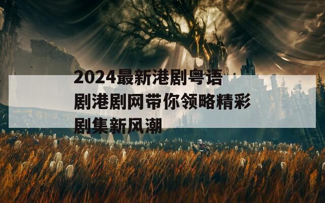 2024最新港劇粵語劇港劇網(wǎng)帶你領(lǐng)略精彩劇集新風(fēng)潮