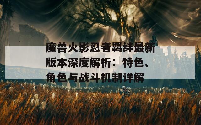 魔獸火影忍者羈絆最新版本深度解析：特色、角色與戰(zhàn)斗機(jī)制詳解