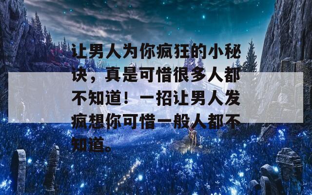 讓男人為你瘋狂的小秘訣，真是可惜很多人都不知道！一招讓男人發(fā)瘋想你可惜一般人都不知道。