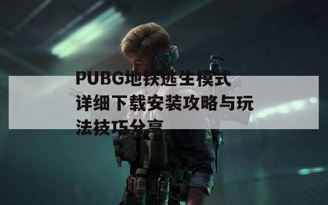 PUBG地鐵逃生模式詳細(xì)下載安裝攻略與玩法技巧分享