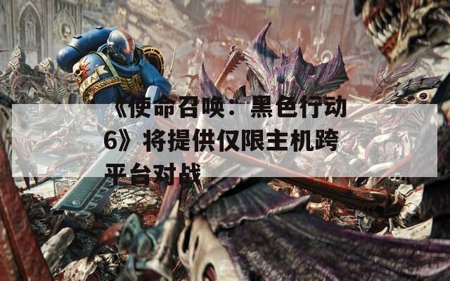 《使命召喚：黑色行動6》將提供僅限主機跨平臺對戰(zhàn)