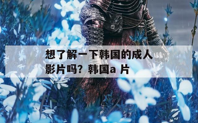 想了解一下韓國的成人影片嗎？韓國a 片