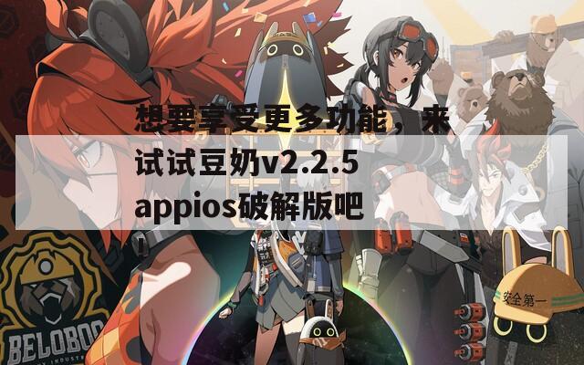 想要享受更多功能，來試試豆奶v2.2.5appios破解版吧！