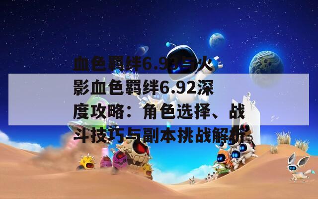 血色羈絆6.93與火影血色羈絆6.92深度攻略：角色選擇、戰(zhàn)斗技巧與副本挑戰(zhàn)解析