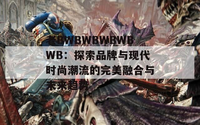 老BWBWBWBWBWB：探索品牌與現(xiàn)代時尚潮流的完美融合與未來趨勢