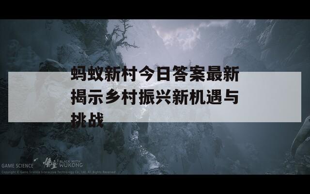 螞蟻新村今日答案最新揭示鄉(xiāng)村振興新機遇與挑戰(zhàn)