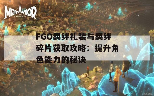 FGO羈絆禮裝與羈絆碎片獲取攻略：提升角色能力的秘訣