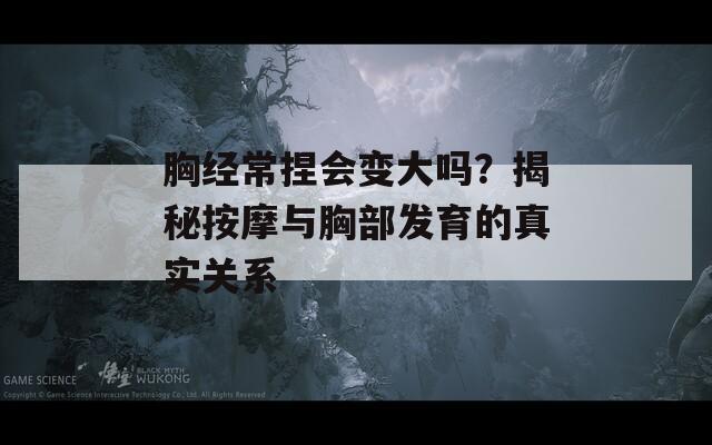 胸經(jīng)常捏會變大嗎？揭秘按摩與胸部發(fā)育的真實關(guān)系