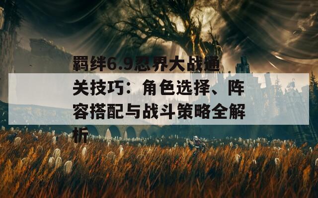 羈絆6.9忍界大戰(zhàn)通關(guān)技巧：角色選擇、陣容搭配與戰(zhàn)斗策略全解析