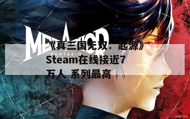 《真三國無雙：起源》Steam在線接近7萬人 系列最高