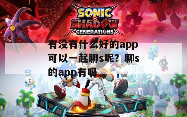 有沒(méi)有什么好的app可以一起聊s呢？聊s的app有嗎