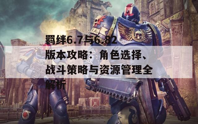 羈絆6.7與6.82版本攻略：角色選擇、戰(zhàn)斗策略與資源管理全解析