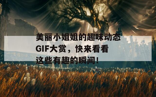 美麗小姐姐的趣味動態(tài)GIF大賞，快來看看這些有趣的瞬間！