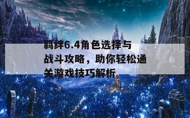 羈絆6.4角色選擇與戰(zhàn)斗攻略，助你輕松通關(guān)游戲技巧解析