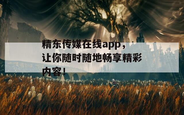 精東傳媒在線app，讓你隨時隨地暢享精彩內(nèi)容！