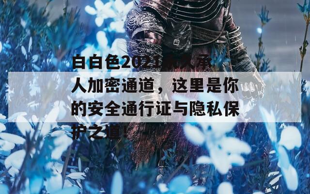 白白色2021永久承人加密通道，這里是你的安全通行證與隱私保護(hù)之道！