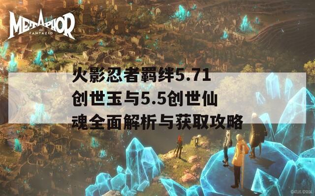 火影忍者羈絆5.71創(chuàng)世玉與5.5創(chuàng)世仙魂全面解析與獲取攻略