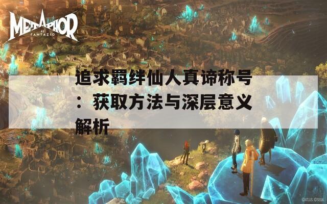 追求羈絆仙人真諦稱號(hào)：獲取方法與深層意義解析