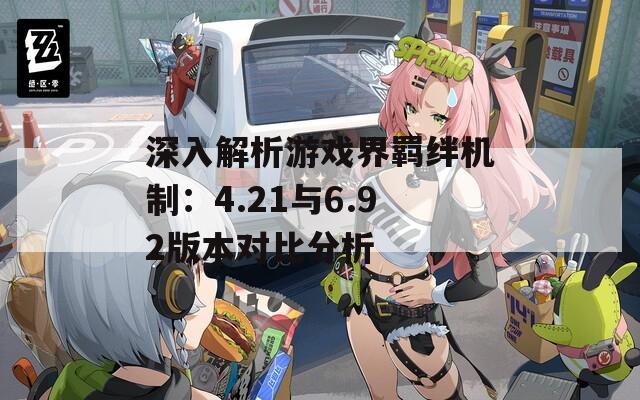 深入解析游戲界羈絆機制：4.21與6.92版本對比分析