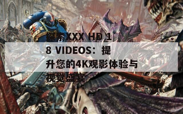 探索XXX HD 18 VIDEOS：提升您的4K觀影體驗(yàn)與視覺盛宴