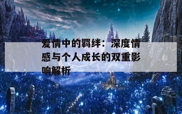 愛情中的羈絆：深度情感與個(gè)人成長的雙重影響解析