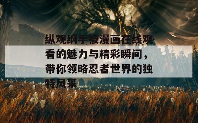 縱觀綱手被漫畫在線觀看的魅力與精彩瞬間，帶你領(lǐng)略忍者世界的獨(dú)特風(fēng)采