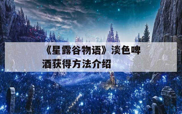 《星露谷物語》淡色啤酒獲得方法介紹