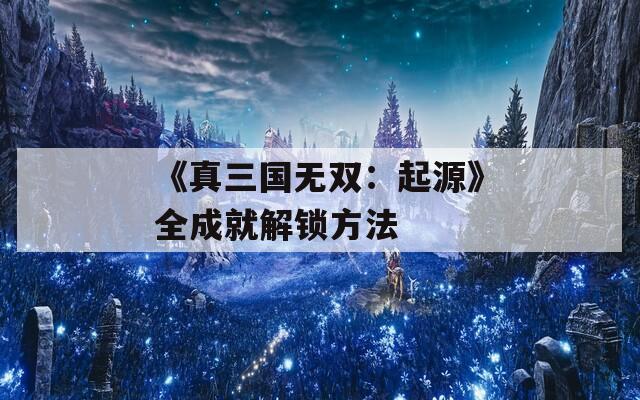 《真三國無雙：起源》全成就解鎖方法