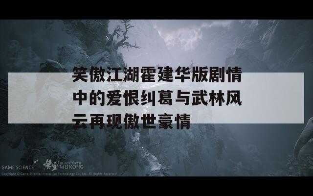 笑傲江湖霍建華版劇情中的愛恨糾葛與武林風(fēng)云再現(xiàn)傲世豪情