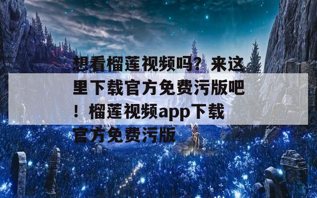 想看榴蓮視頻嗎？來這里下載官方免費(fèi)污版吧！榴蓮視頻app下載官方免費(fèi)污版