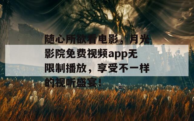 隨心所欲看電影，月光影院免費視頻app無限制播放，享受不一樣的視聽盛宴！