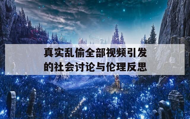 真實亂偷全部視頻引發(fā)的社會討論與倫理反思