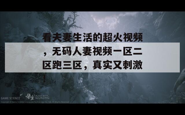 看夫妻生活的超火視頻，無碼人妻視頻一區(qū)二區(qū)跑三區(qū)，真實(shí)又刺激！