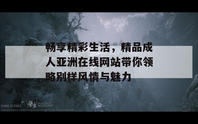 暢享精彩生活，精品成人亞洲在線網(wǎng)站帶你領略別樣風情與魅力