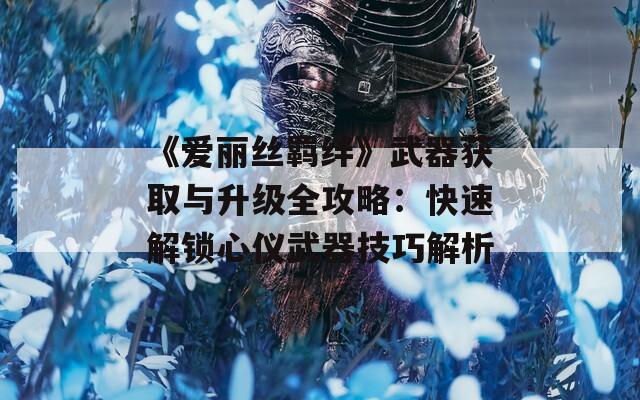 《愛麗絲羈絆》武器獲取與升級全攻略：快速解鎖心儀武器技巧解析