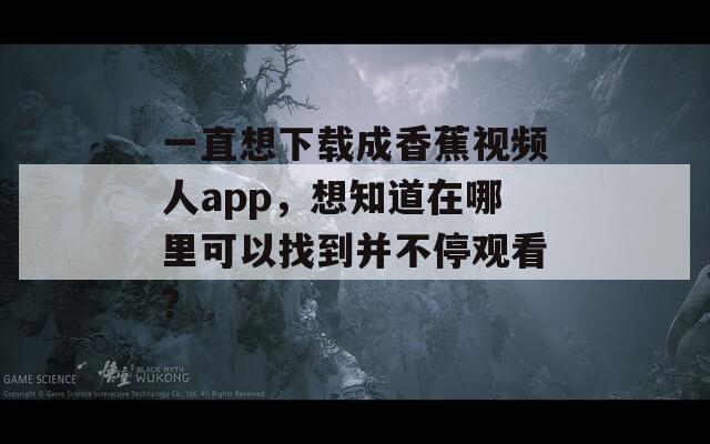 一直想下載成香蕉視頻人app，想知道在哪里可以找到并不停觀看？