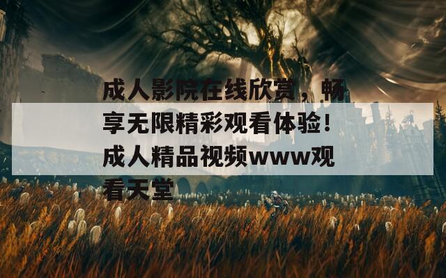 成人影院在線欣賞，暢享無限精彩觀看體驗(yàn)！成人精品視頻www觀看天堂