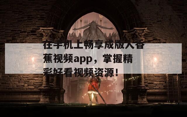 在手機(jī)上暢享成版人香蕉視頻app，掌握精彩好看視頻資源！