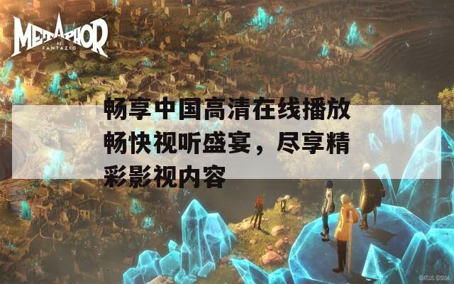 暢享中國高清在線播放暢快視聽盛宴，盡享精彩影視內(nèi)容