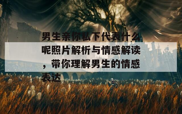 男生親你私下代表什么呢照片解析與情感解讀，帶你理解男生的情感表達(dá)