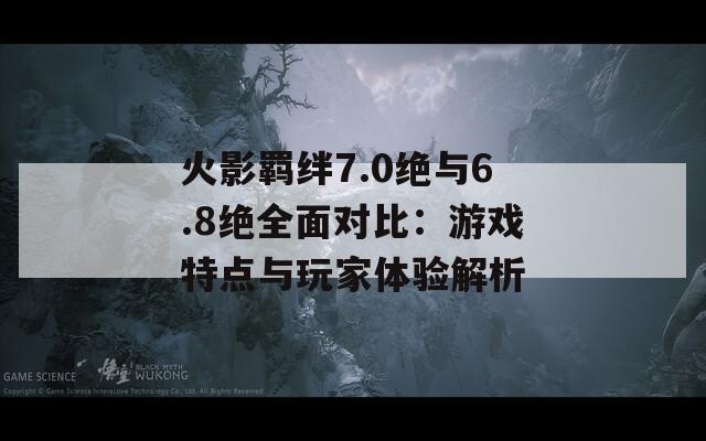 火影羈絆7.0絕與6.8絕全面對比：游戲特點(diǎn)與玩家體驗(yàn)解析