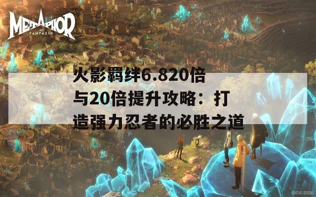 火影羈絆6.820倍與20倍提升攻略：打造強力忍者的必勝之道